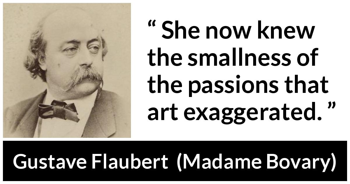 Gustave Flaubert quote about passion from Madame Bovary - She now knew the smallness of the passions that art exaggerated.
