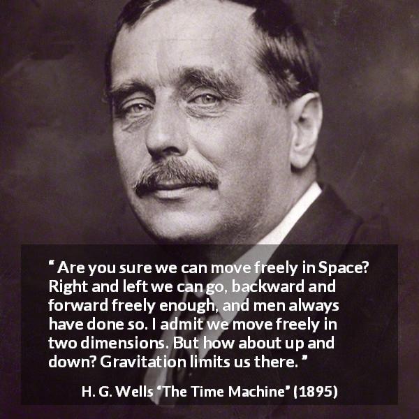 H. G. Wells quote about freedom from The Time Machine - Are you sure we can move freely in Space? Right and left we can go, backward and forward freely enough, and men always have done so. I admit we move freely in two dimensions. But how about up and down? Gravitation limits us there.