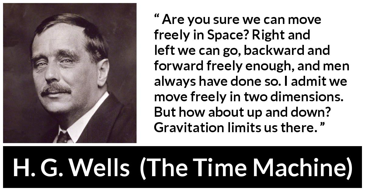 H. G. Wells quote about freedom from The Time Machine - Are you sure we can move freely in Space? Right and left we can go, backward and forward freely enough, and men always have done so. I admit we move freely in two dimensions. But how about up and down? Gravitation limits us there.