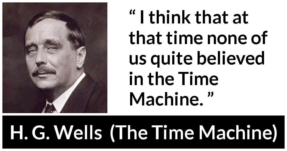 H. G. Wells quote about invention from The Time Machine - I think that at that time none of us quite believed in the Time Machine.