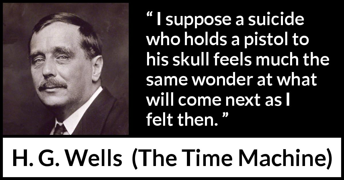 H. G. Wells quote about mystery from The Time Machine - I suppose a suicide who holds a pistol to his skull feels much the same wonder at what will come next as I felt then.