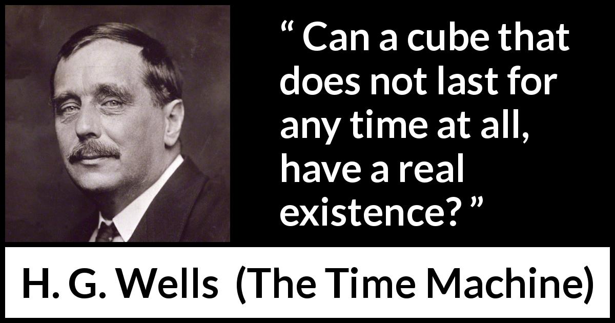 H. G. Wells quote about time from The Time Machine - Can a cube that does not last for any time at all, have a real existence?