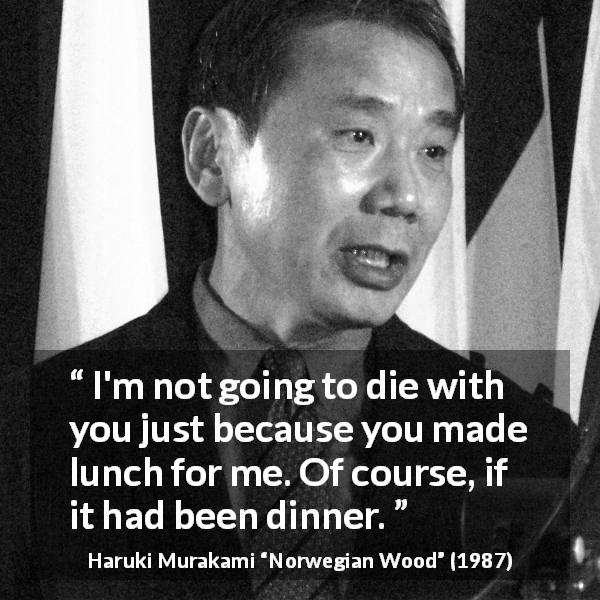 Haruki Murakami quote about sacrifice from Norwegian Wood - I'm not going to die with you just because you made lunch for me. Of course, if it had been dinner.