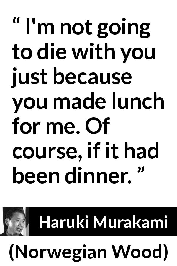 Haruki Murakami quote about sacrifice from Norwegian Wood - I'm not going to die with you just because you made lunch for me. Of course, if it had been dinner.