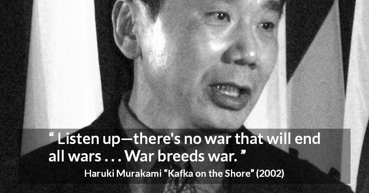 Haruki Murakami quote about violence from Kafka on the Shore - Listen up—there's no war that will end all wars . . . War breeds war.