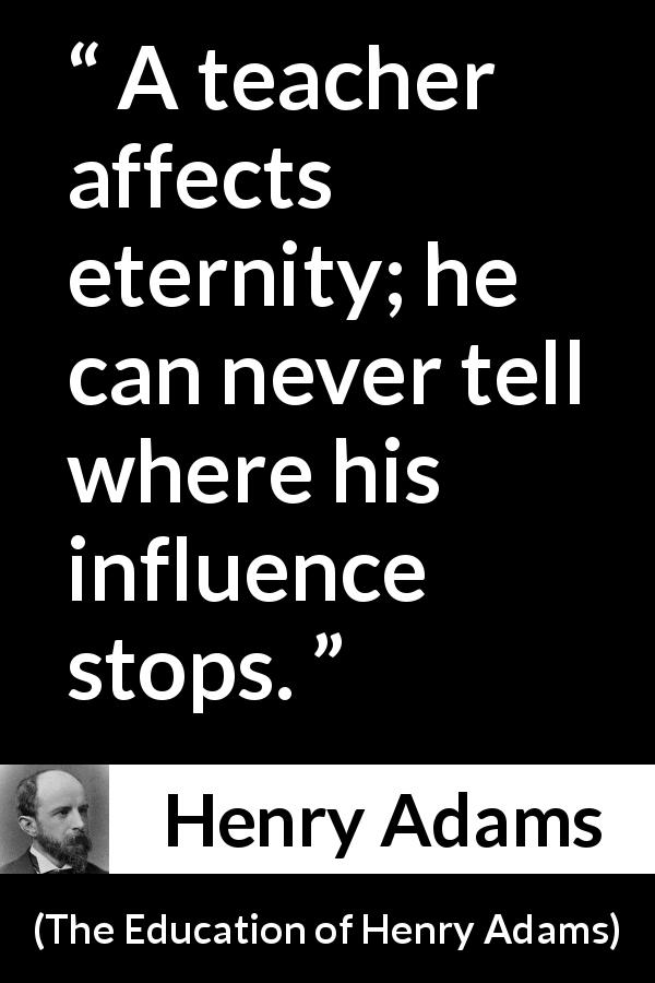 Henry Adams quote about eternity from The Education of Henry Adams - A teacher affects eternity; he can never tell where his influence stops.