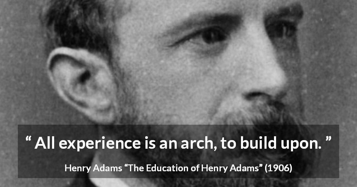 Henry Adams quote about experience from The Education of Henry Adams - All experience is an arch, to build upon.