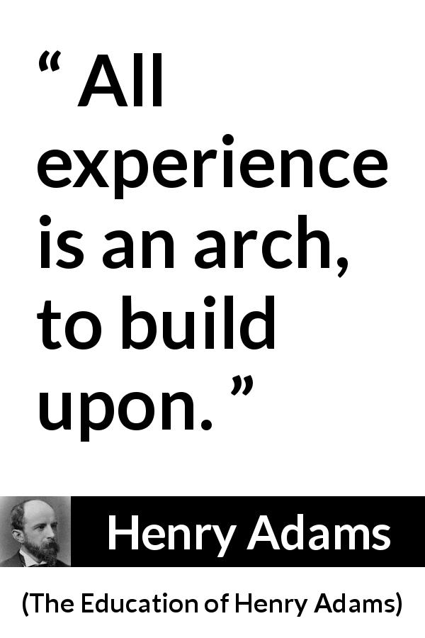 Henry Adams quote about experience from The Education of Henry Adams - All experience is an arch, to build upon.