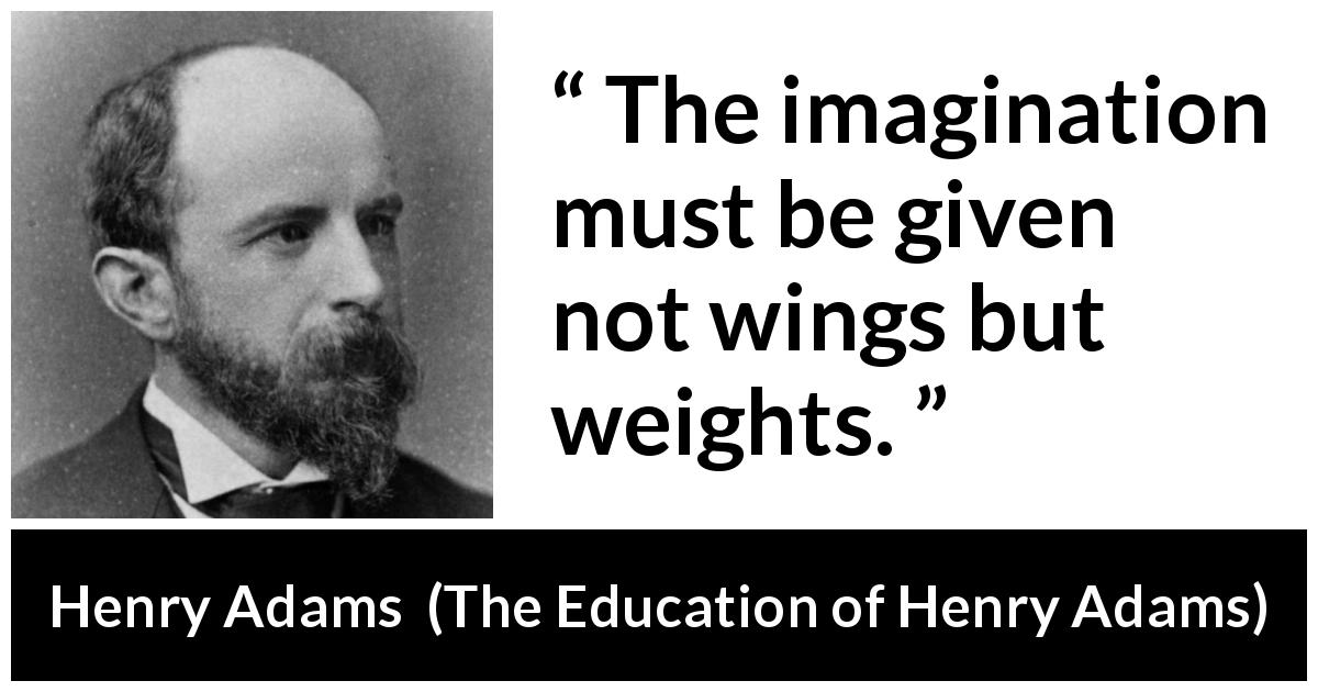 Henry Adams quote about imagination from The Education of Henry Adams - The imagination must be given not wings but weights.