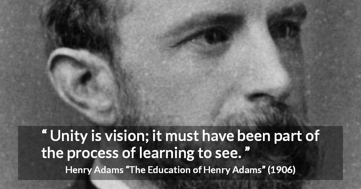 Henry Adams quote about sight from The Education of Henry Adams - Unity is vision; it must have been part of the process of learning to see.