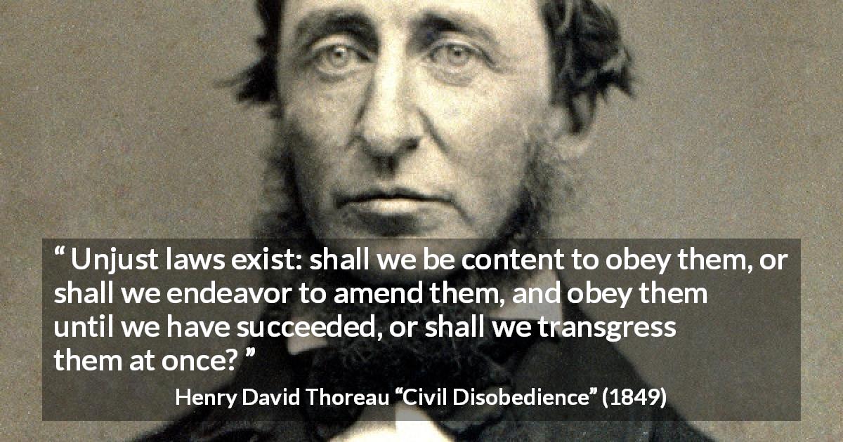 Henry David Thoreau quote about justice from Civil Disobedience - Unjust laws exist: shall we be content to obey them, or shall we endeavor to amend them, and obey them until we have succeeded, or shall we transgress them at once?