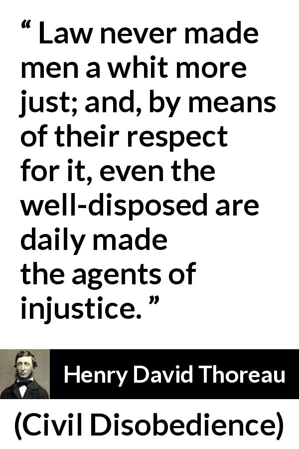 Henry David Thoreau quote about justice from Civil Disobedience - Law never made men a whit more just; and, by means of their respect for it, even the well-disposed are daily made the agents of injustice.