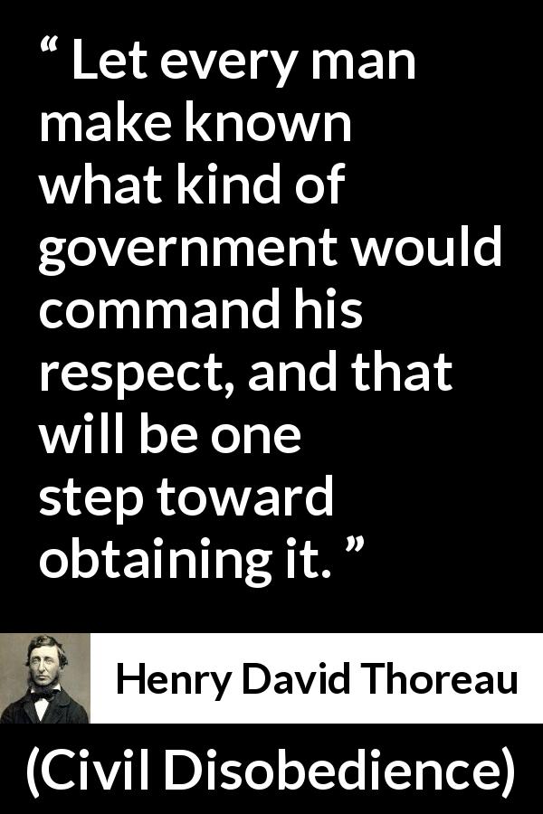 Henry David Thoreau quote about respect from Civil Disobedience - Let every man make known what kind of government would command his respect, and that will be one step toward obtaining it.