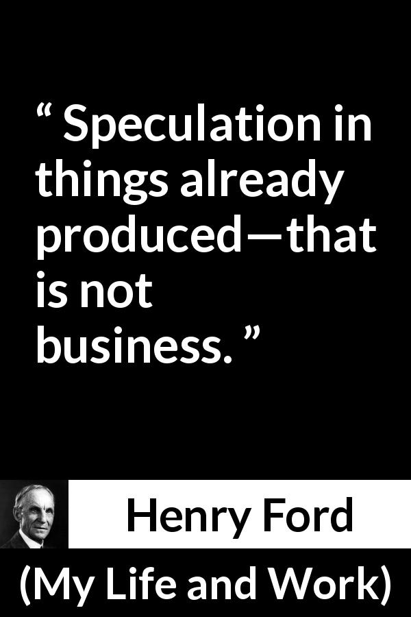 Henry Ford quote about business from My Life and Work - Speculation in things already produced—that is not business.