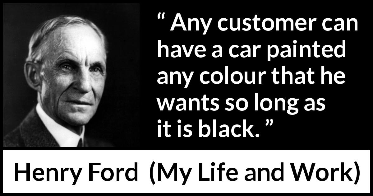 Henry Ford quote about choice from My Life and Work - Any customer can have a car painted any colour that he wants so long as it is black.