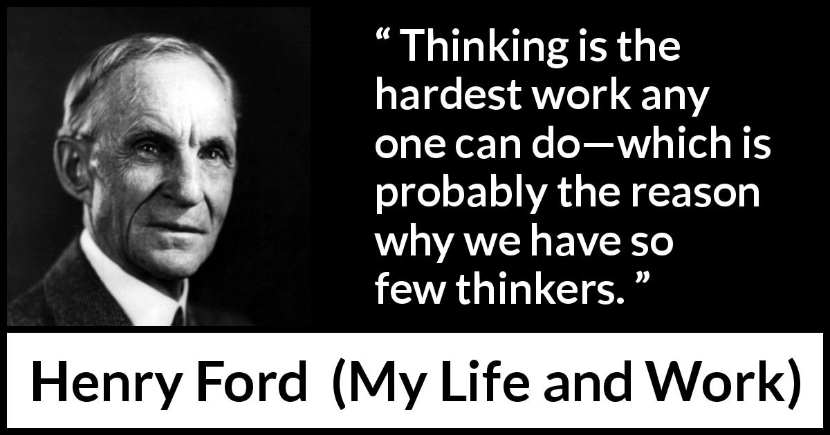 Henry Ford quote about work from My Life and Work - Thinking is the hardest work any one can do—which is probably the reason why we have so few thinkers.