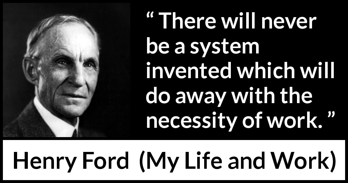 Henry Ford quote about work from My Life and Work - There will never be a system invented which will do away with the necessity of work.