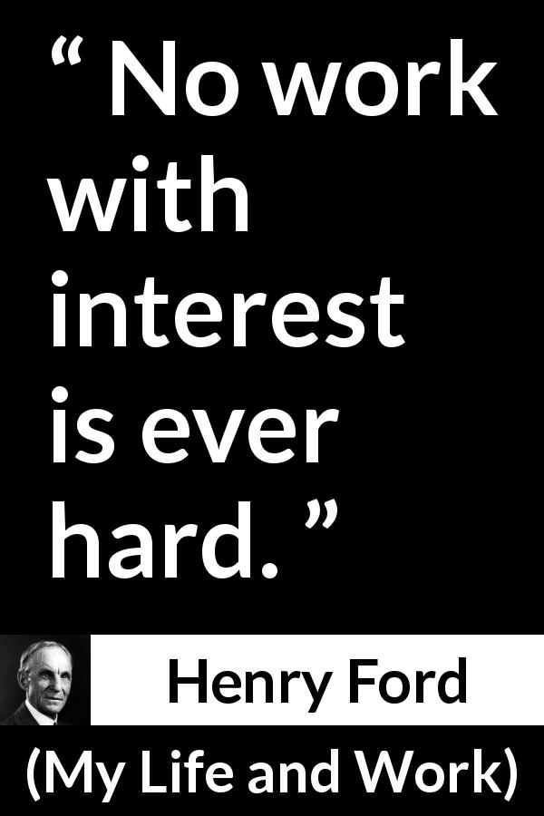 Henry Ford quote about work from My Life and Work - No work with interest is ever hard.