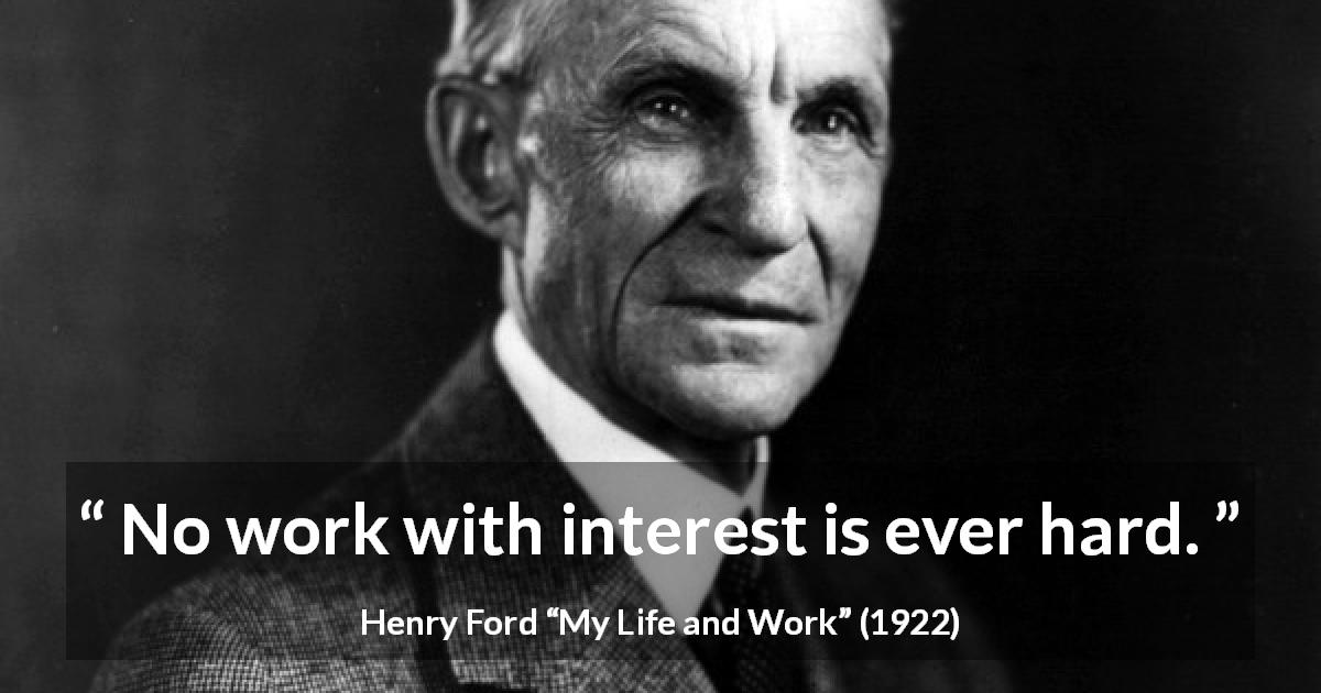 Henry Ford quote about work from My Life and Work - No work with interest is ever hard.