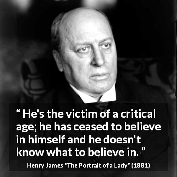Henry James quote about belief from The Portrait of a Lady - He's the victim of a critical age; he has ceased to believe in himself and he doesn't know what to believe in.