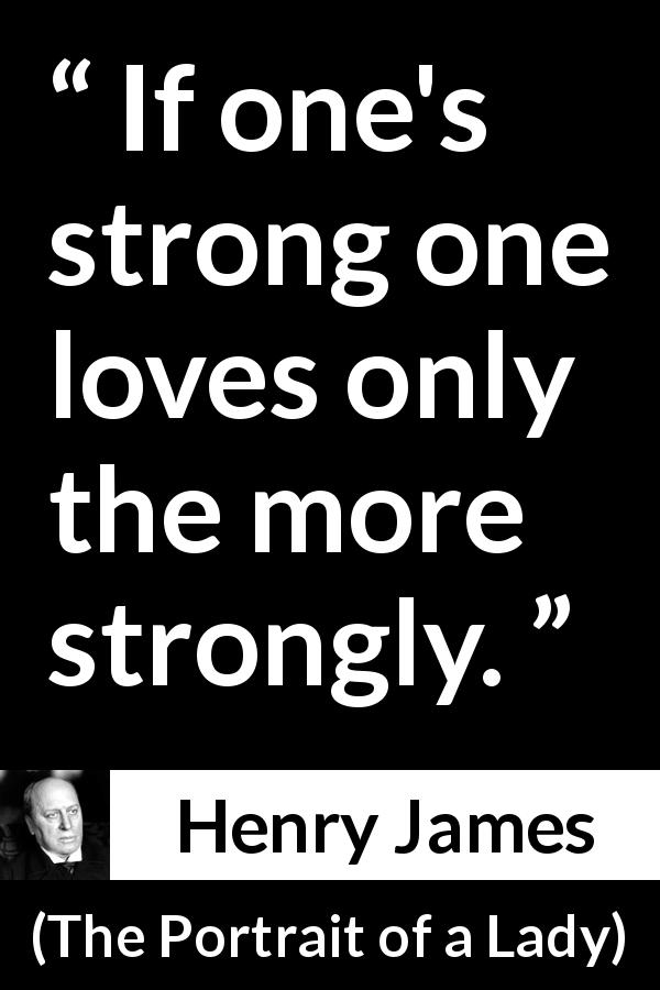 Henry James quote about love from The Portrait of a Lady - If one's strong one loves only the more strongly.