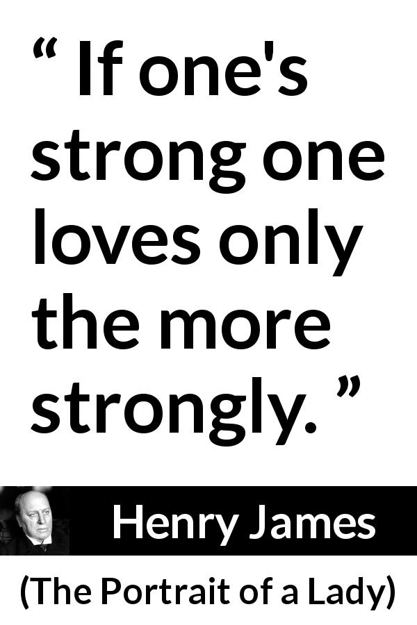 Henry James quote about love from The Portrait of a Lady - If one's strong one loves only the more strongly.