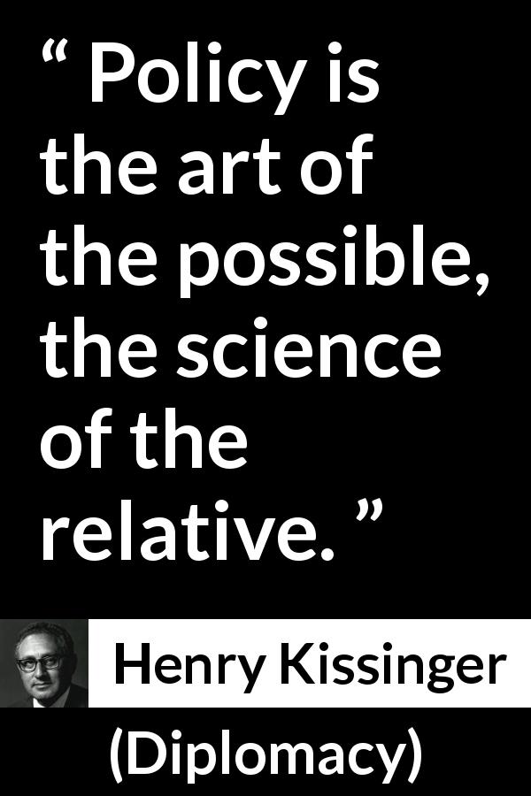 Henry Kissinger quote about art from Diplomacy - Policy is the art of the possible, the science of the relative.