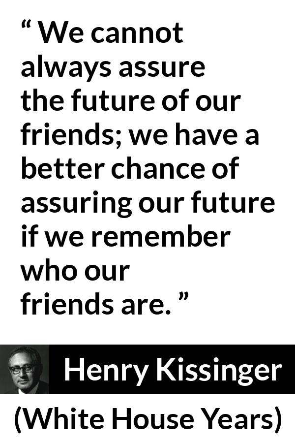 Henry Kissinger quote about future from The White House Years (1979) - We cannot always assure the future of our friends; we have a better chance of assuring our future if we remember who our friends are.