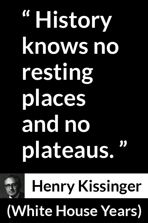Henry Kissinger quote about rest from The White House Years (1979) - History knows no resting places and no plateaus.
