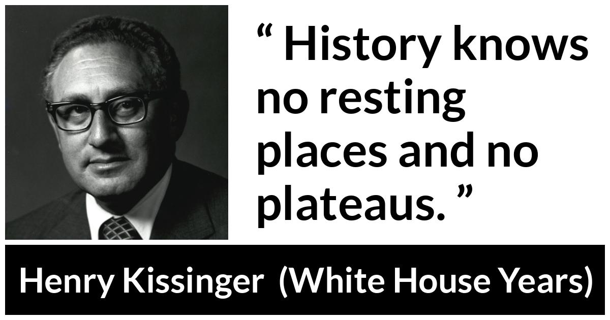 Henry Kissinger quote about rest from The White House Years (1979) - History knows no resting places and no plateaus.