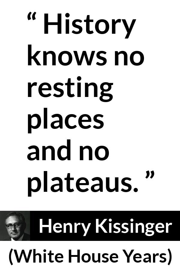 Henry Kissinger quote about rest from The White House Years (1979) - History knows no resting places and no plateaus.