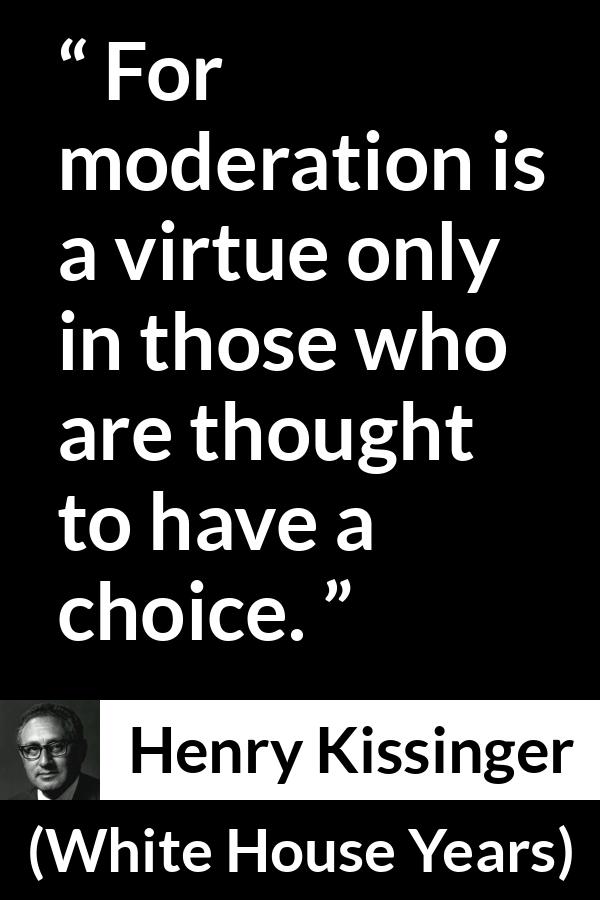 Henry Kissinger quote about virtue from The White House Years (1979) - For moderation is a virtue only in those who are thought to have a choice.