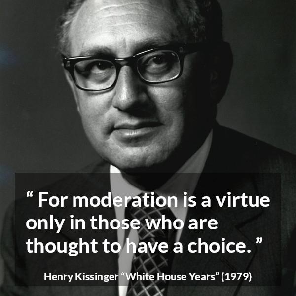 Henry Kissinger quote about virtue from The White House Years (1979) - For moderation is a virtue only in those who are thought to have a choice.