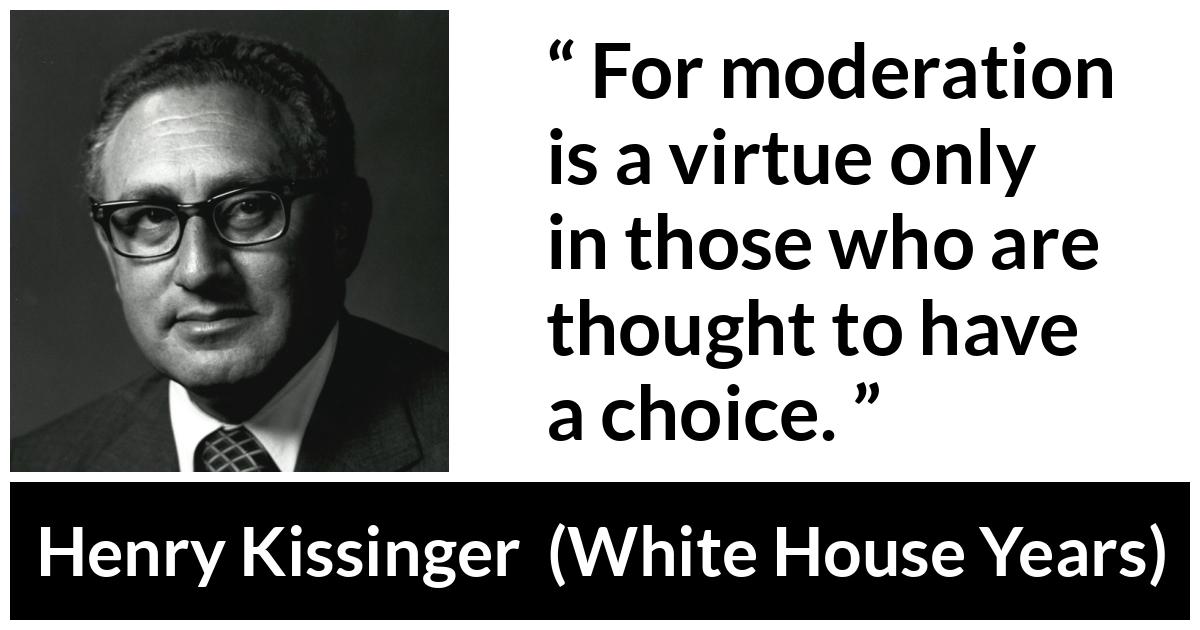 Henry Kissinger quote about virtue from The White House Years (1979) - For moderation is a virtue only in those who are thought to have a choice.