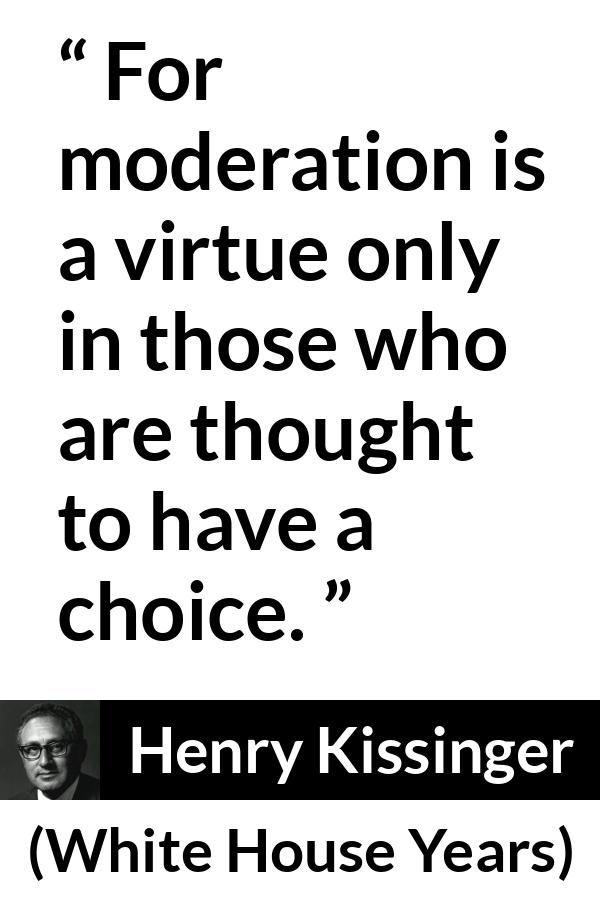 Henry Kissinger quote about virtue from The White House Years (1979) - For moderation is a virtue only in those who are thought to have a choice.