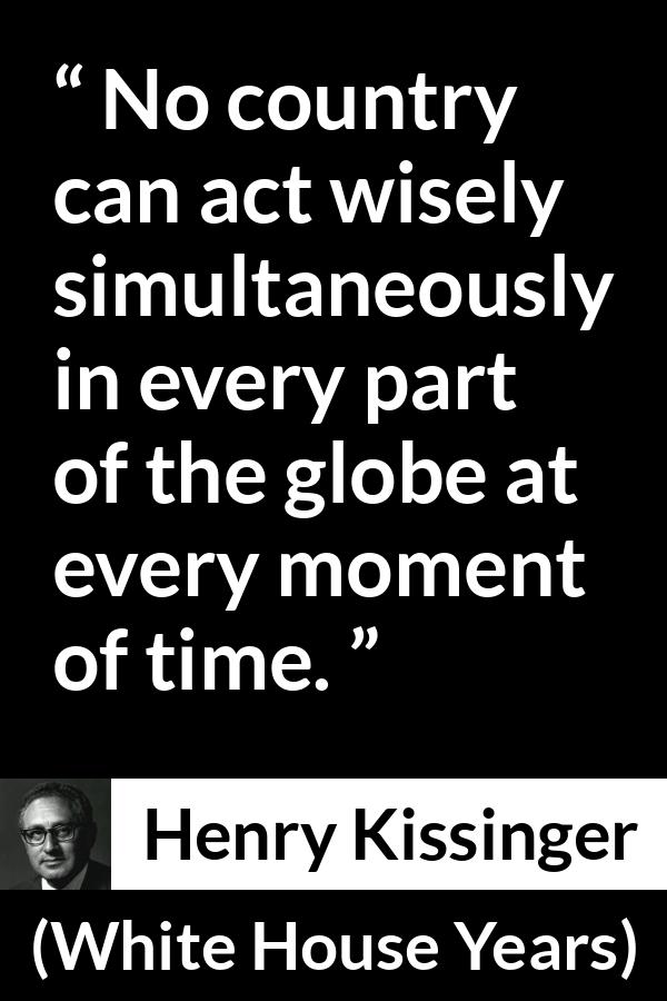 Henry Kissinger quote about wisdom from The White House Years (1979) - No country can act wisely simultaneously in every part of the globe at every moment of time.