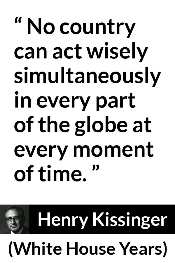 Henry Kissinger quote about wisdom from The White House Years (1979) - No country can act wisely simultaneously in every part of the globe at every moment of time.