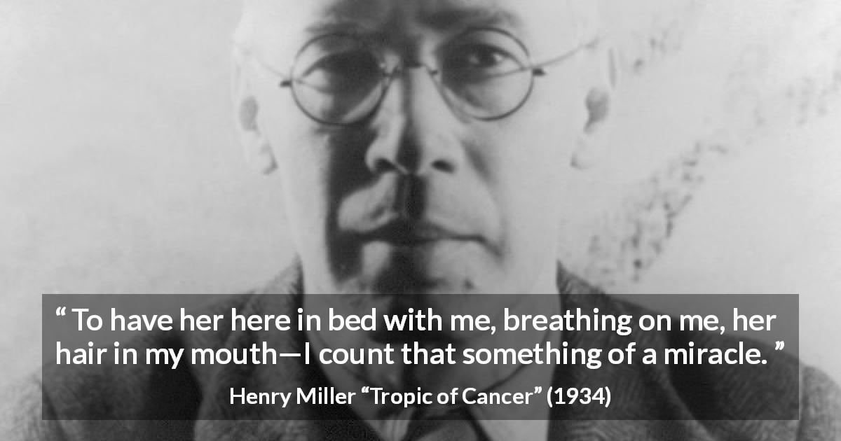 Henry Miller quote about miracle from Tropic of Cancer - To have her here in bed with me, breathing on me, her hair in my mouth—I count that something of a miracle.
