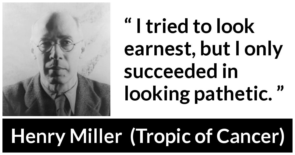 Henry Miller quote about pity from Tropic of Cancer - I tried to look earnest, but I only succeeded in looking pathetic.
