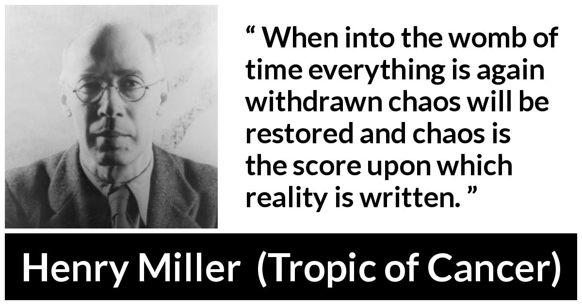 Henry Miller quote about reality from Tropic of Cancer - When into the womb of time everything is again withdrawn chaos will be restored and chaos is the score upon which reality is written.