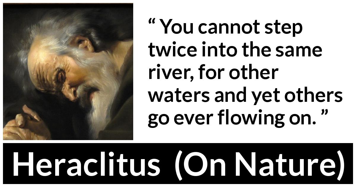 Heraclitus quote about change from On Nature - You cannot step twice into the same river, for other waters and yet others go ever flowing on.