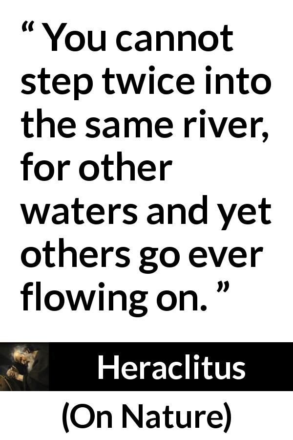 Heraclitus quote about change from On Nature - You cannot step twice into the same river, for other waters and yet others go ever flowing on.