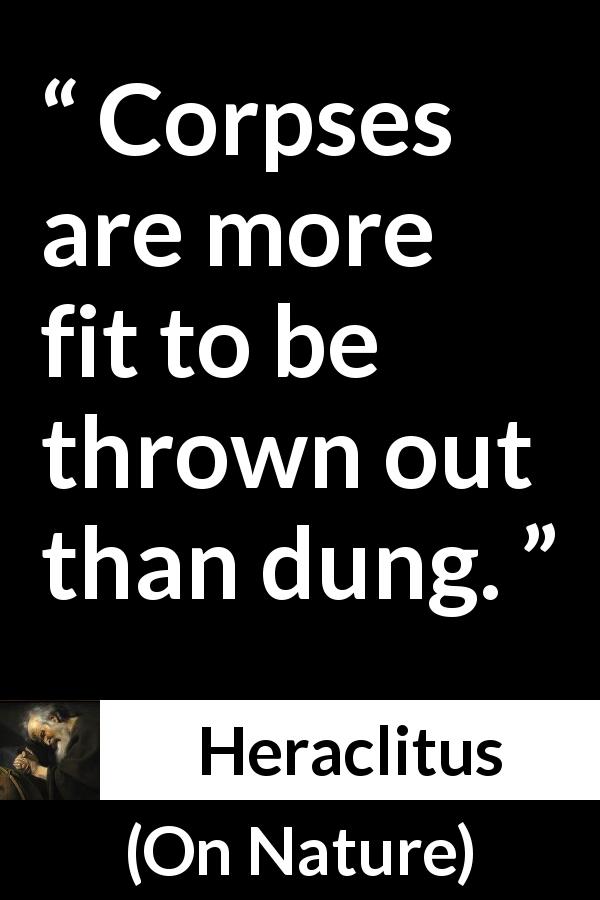 Heraclitus quote about corpses from On Nature - Corpses are more fit to be thrown out than dung.