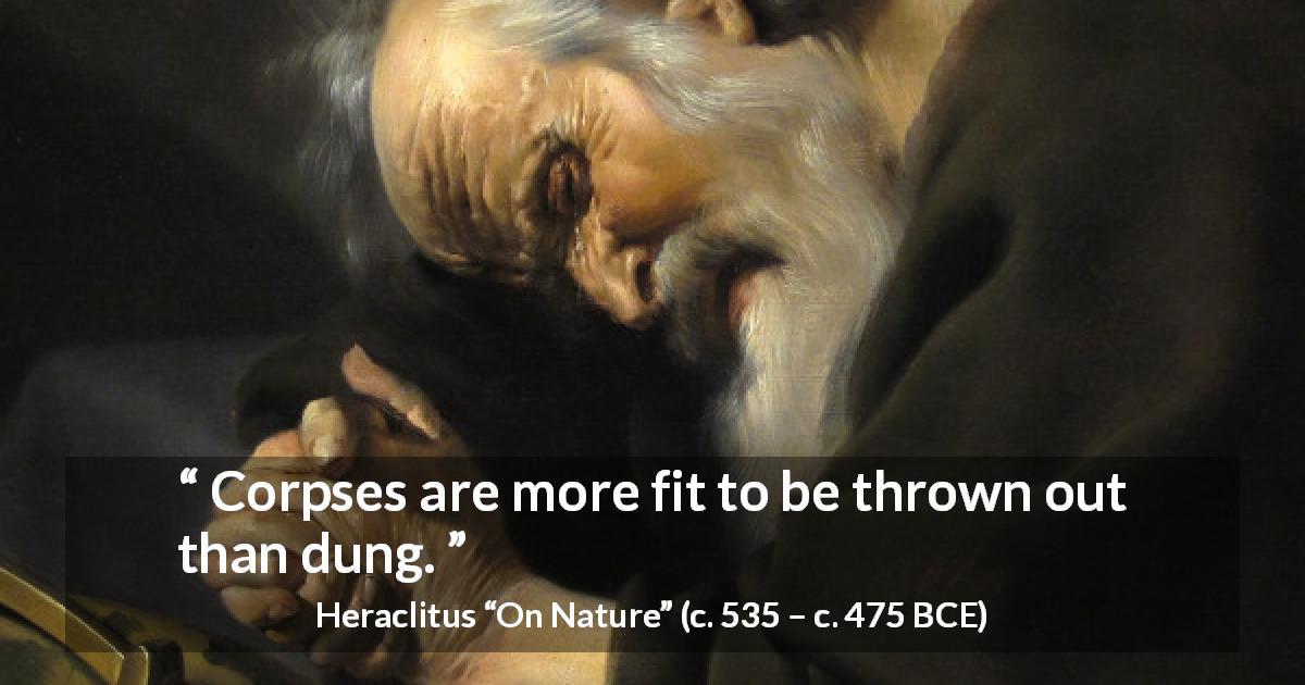 Heraclitus quote about corpses from On Nature - Corpses are more fit to be thrown out than dung.