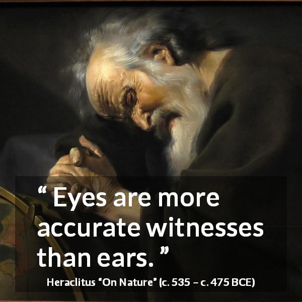Heraclitus quote about eyes from On Nature - Eyes are more accurate witnesses than ears.