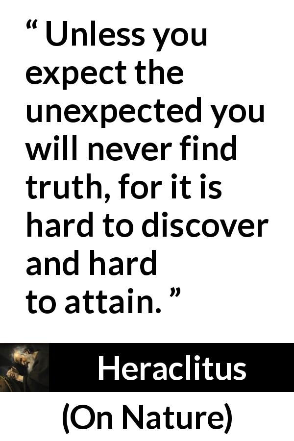 Heraclitus quote about truth from On Nature - Unless you expect the unexpected you will never find truth, for it is hard to discover and hard to attain.