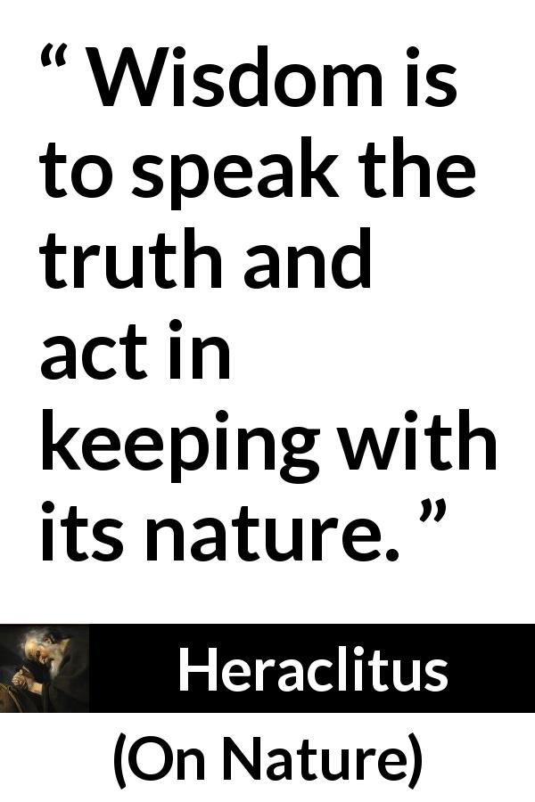 Heraclitus quote about wisdom from On Nature - Wisdom is to speak the truth and act in keeping with its nature.