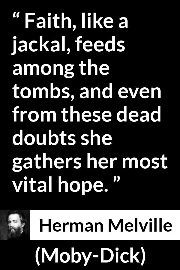 Herman Melville quote about death from Moby-Dick (1851) - Faith, like a jackal, feeds among the tombs, and even from these dead doubts she gathers her most vital hope.