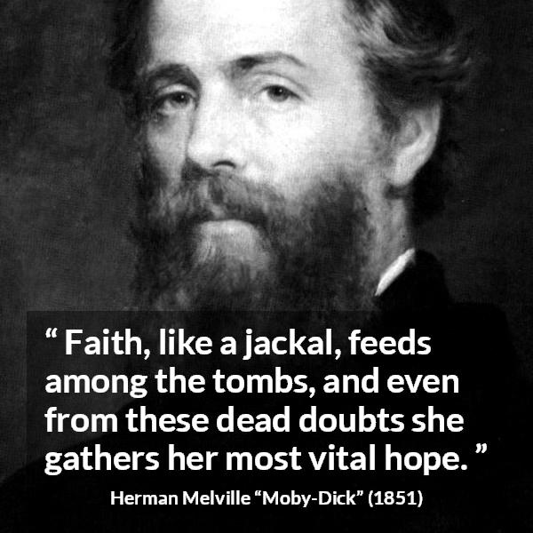 Herman Melville quote about death from Moby-Dick (1851) - Faith, like a jackal, feeds among the tombs, and even from these dead doubts she gathers her most vital hope.