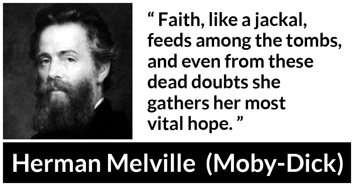 Herman Melville quote about death from Moby-Dick (1851) - Faith, like a jackal, feeds among the tombs, and even from these dead doubts she gathers her most vital hope.